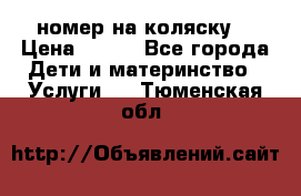 номер на коляску  › Цена ­ 300 - Все города Дети и материнство » Услуги   . Тюменская обл.